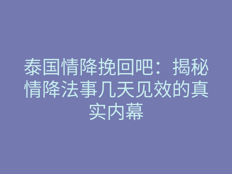 泰国情降挽回吧:揭秘情降法事几天见效的真实内幕