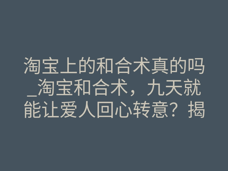 淘宝上的和合术真的吗_淘宝和合术,九天就能让爱人回心转意?揭秘内幕风险