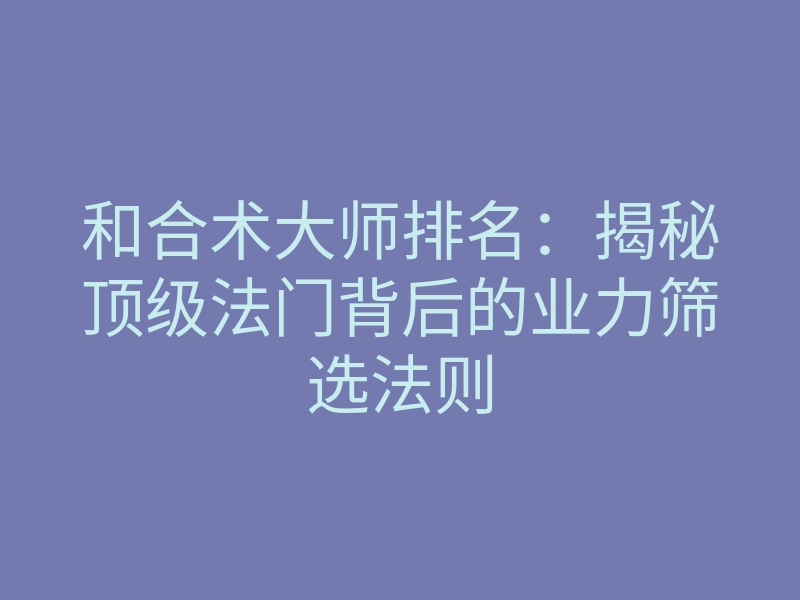 和合术大师排名：揭秘顶级法门背后的业力筛选法则
