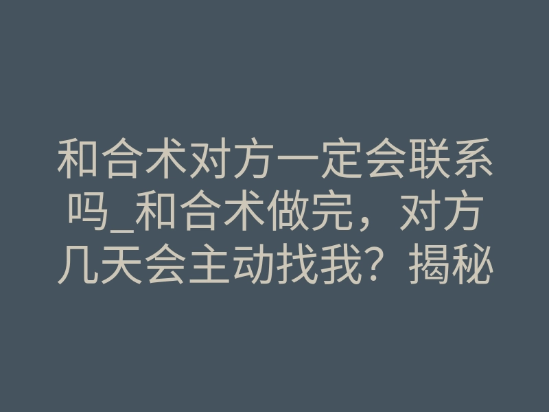 和合术对方一定会联系吗_和合术做完,对方几天会主动找我?揭秘情感修复时限法则