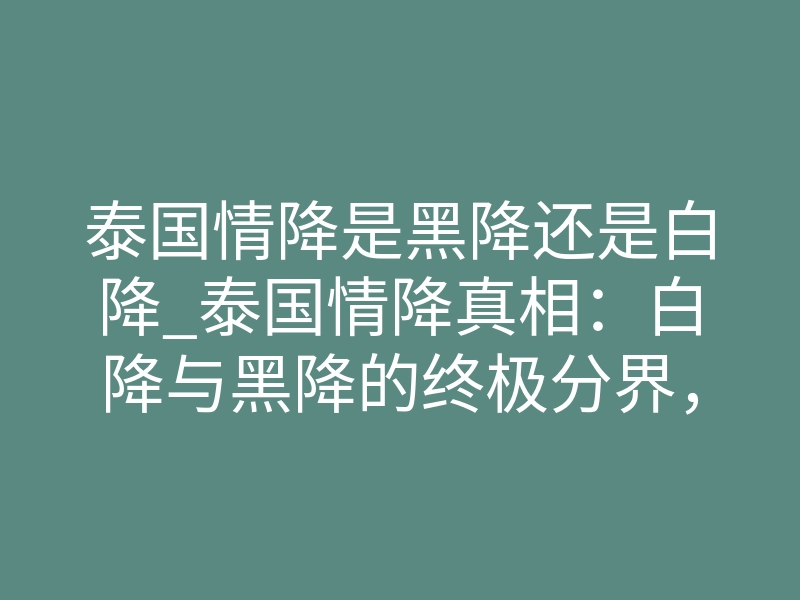 泰国情降是黑降还是白降_泰国情降真相:白降与黑降的终极分界,如何选择才不反噬?