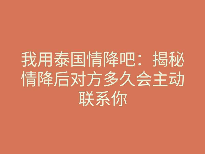 我用泰国情降吧:揭秘情降后对方多久会主动联系你