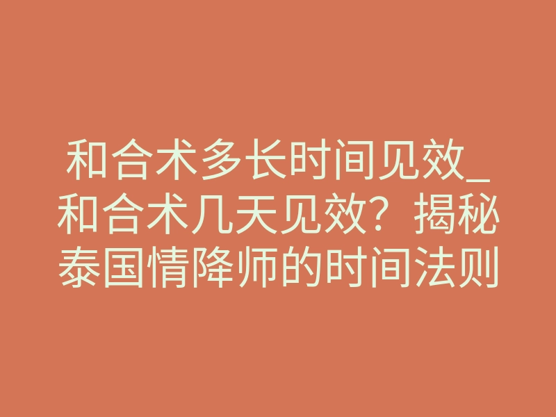 和合术多长时间见效_和合术几天见效?揭秘泰国情降师的时间法则与反噬风险