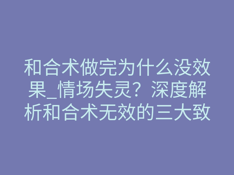 和合术做完为什么没效果_情场失灵?深度解析和合术无效的三大致命根源