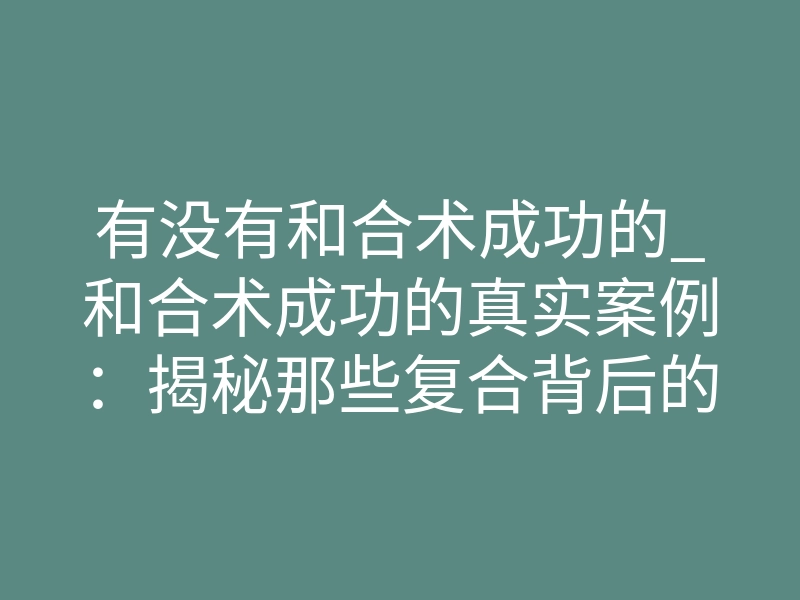有没有和合术成功的_和合术成功的真实案例:揭秘那些复合背后的秘密法则