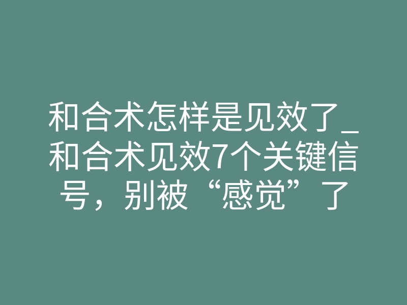 和合术怎样是见效了_和合术见效7个关键信号,别被“感觉”了