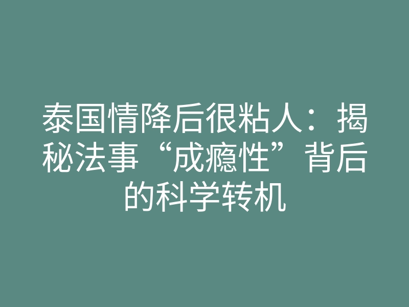 泰国情降后很粘人:揭秘法事“成瘾性”背后的科学转机
