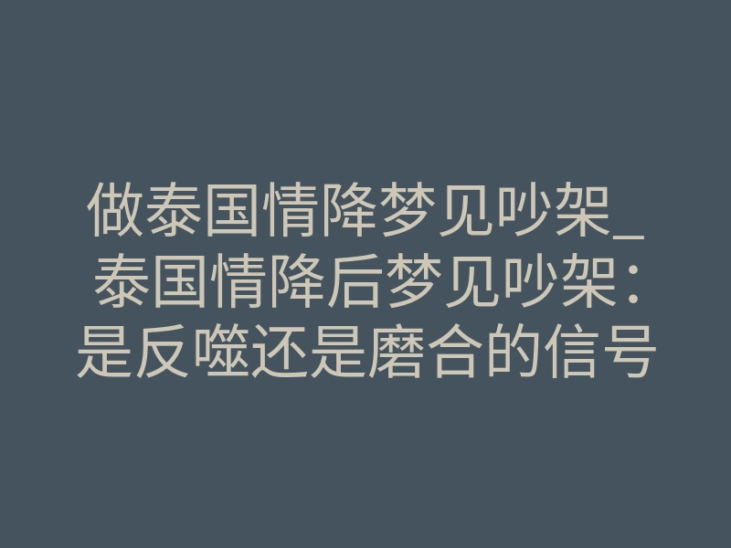 做泰国情降梦见吵架_泰国情降后梦见吵架:是反噬还是磨合的信号?