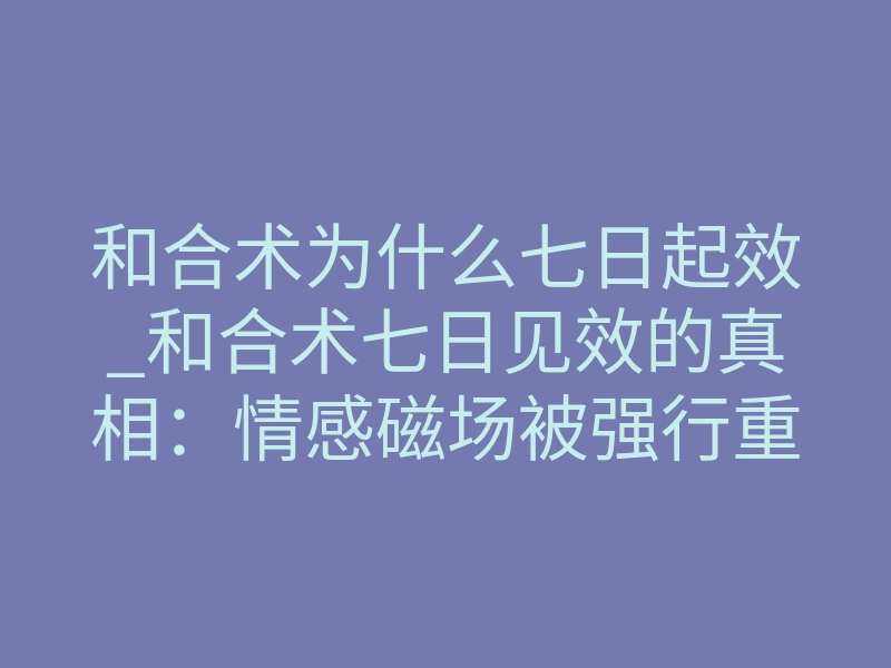 和合术为什么七日起效_和合术七日见效的真相:情感磁场被强行重塑的七个昼夜