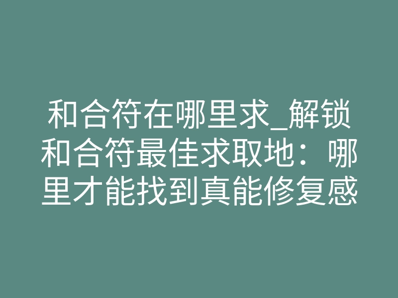 和合符在哪里求_解锁和合符最佳求取地:哪里才能找到真能修复感情的符咒?