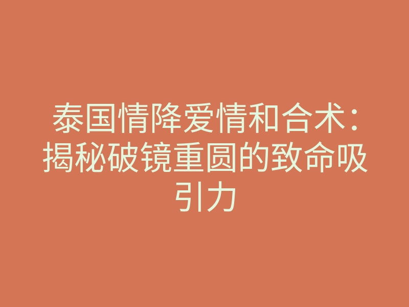 泰国情降爱情和合术:揭秘破镜重圆的致命吸引力
