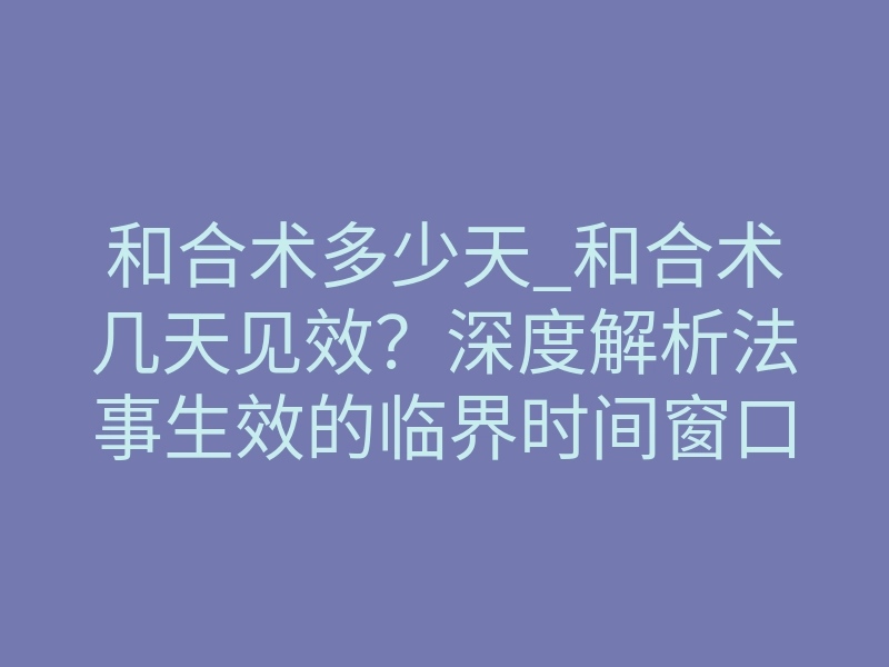 和合术多少天_和合术几天见效?深度解析法事生效的临界时间窗口