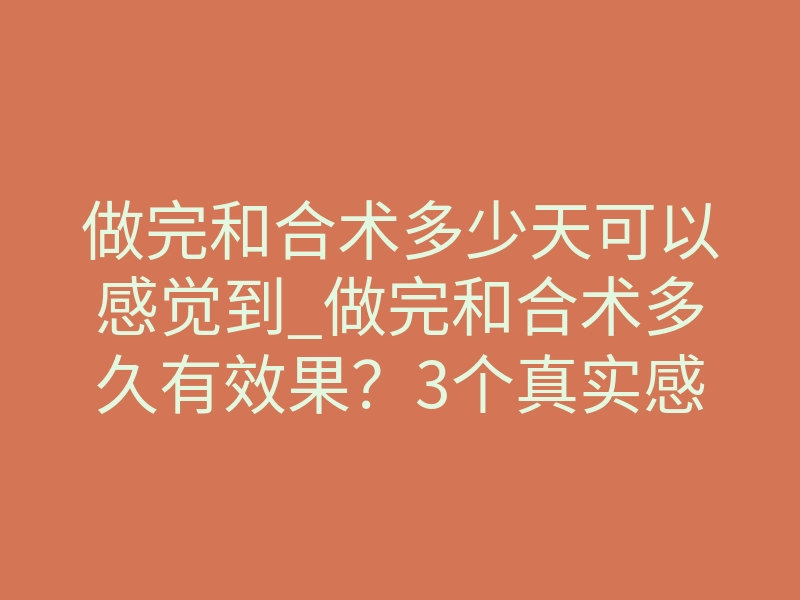 做完和合术多少天可以感觉到_做完和合术多久有效果?3个真实感受时间点