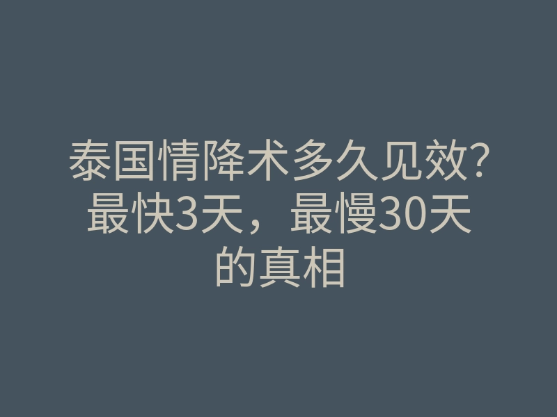 泰国情降术多久见效?最快3天,最慢30天的真相