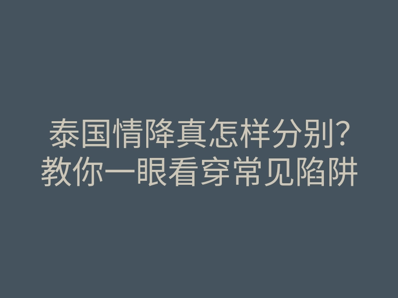 泰国情降真怎样分别？教你一眼看穿常见陷阱