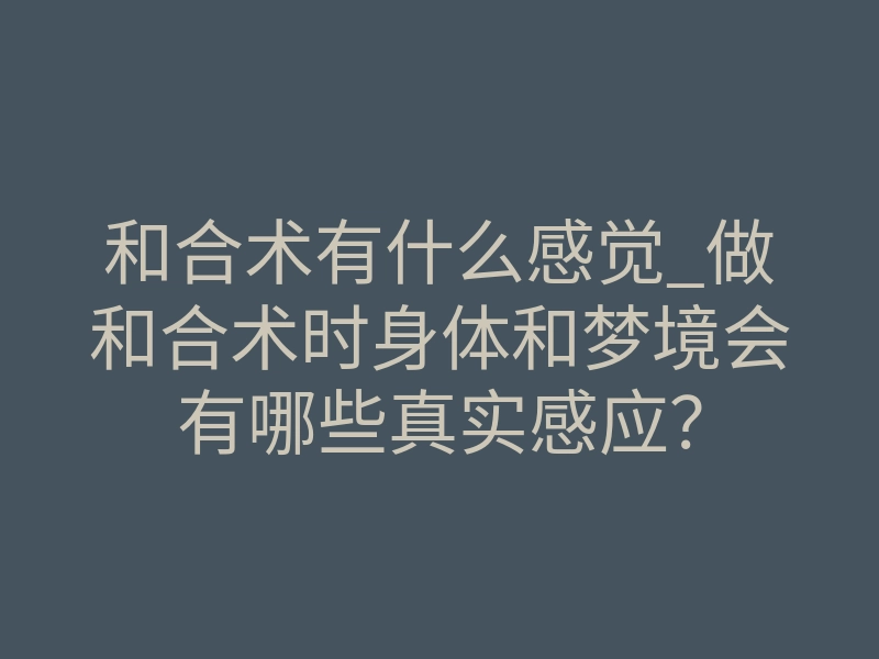 和合术有什么感觉_做和合术时身体和梦境会有哪些真实感应?