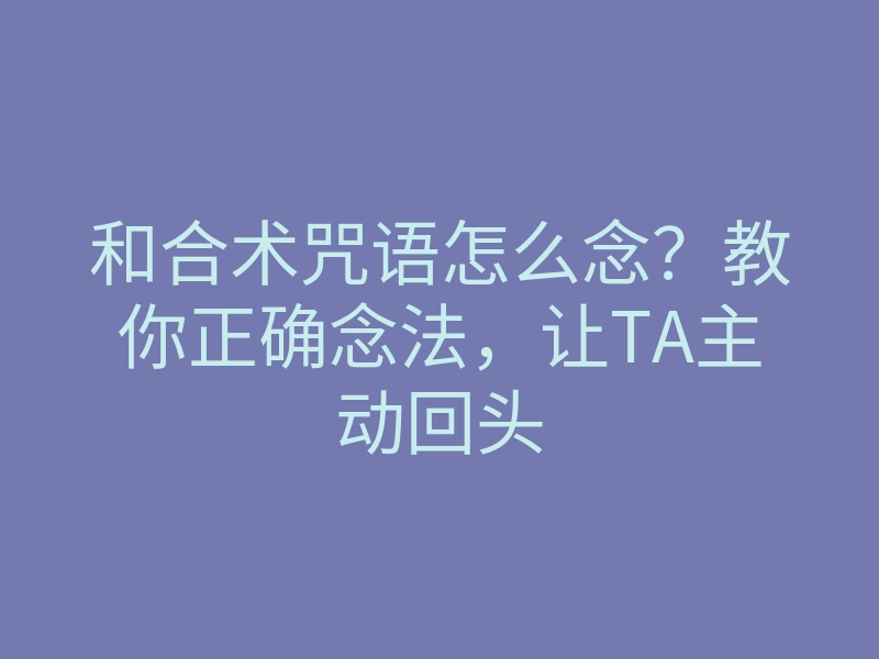 和合术咒语怎么念?教你正确念法,让TA主动回头