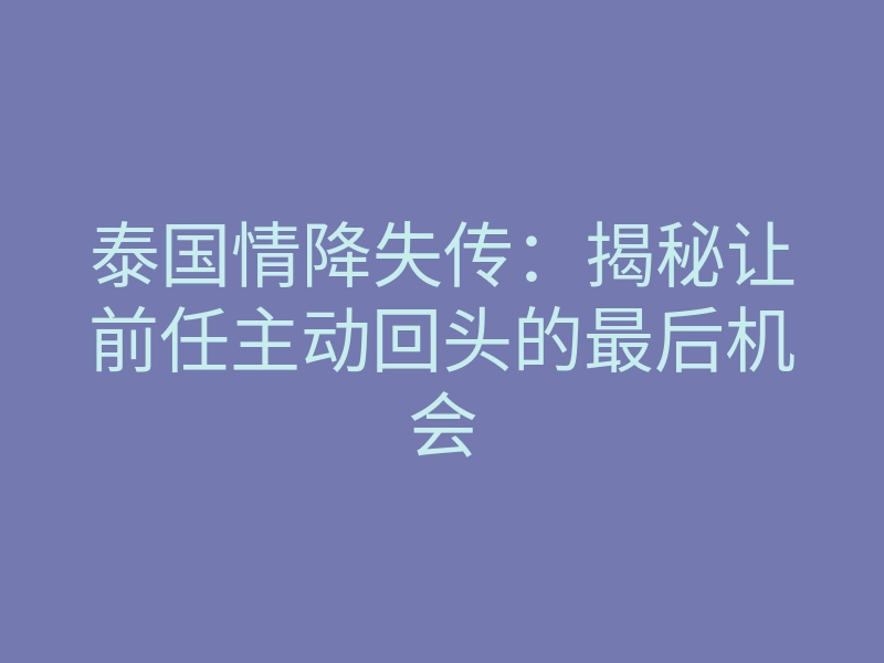 泰国情降失传:揭秘让前任主动回头的最后机会