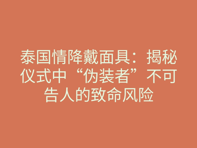 泰国情降戴面具:揭秘仪式中“伪装者”不可告人的致命风险