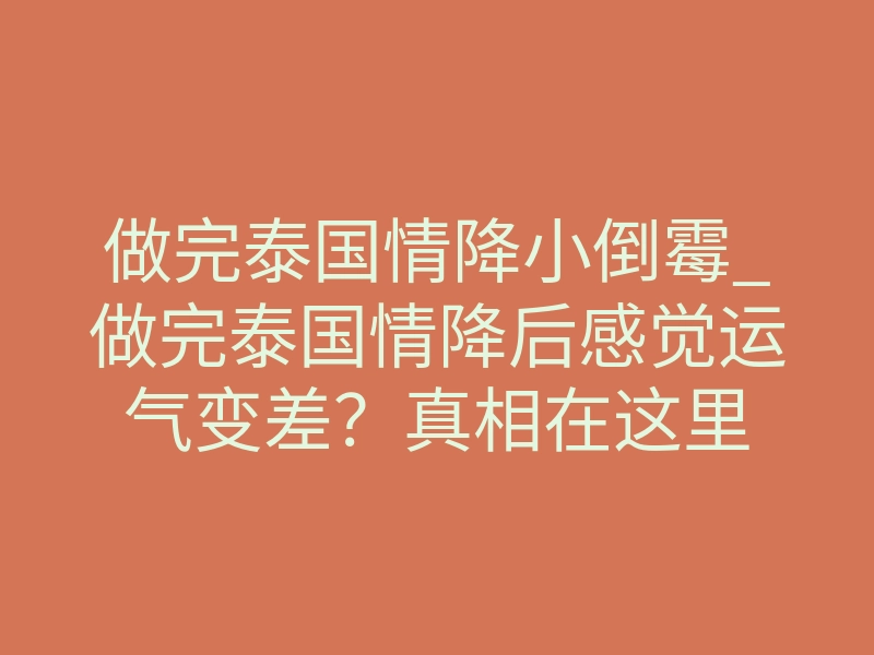 做完泰国情降小倒霉_做完泰国情降后感觉运气变差?真相在这里