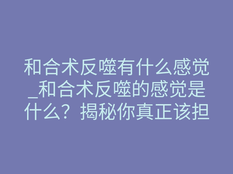 和合术反噬有什么感觉_和合术反噬的感觉是什么?揭秘你真正该担心的风险