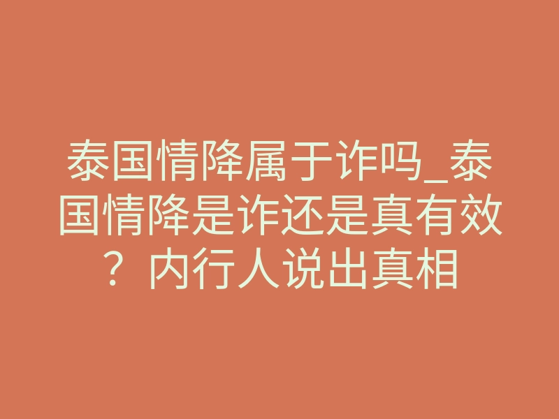 泰国情降属于诈吗_泰国情降是诈还是真有效?内行人说出真相