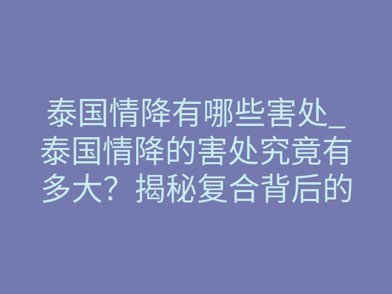 泰国情降有哪些害处_泰国情降的害处究竟有多大?揭秘复合背后的致命风险