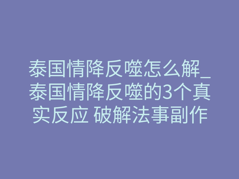 泰国情降反噬怎么解_泰国情降反噬的3个真实反应 破解法事副作用的方法