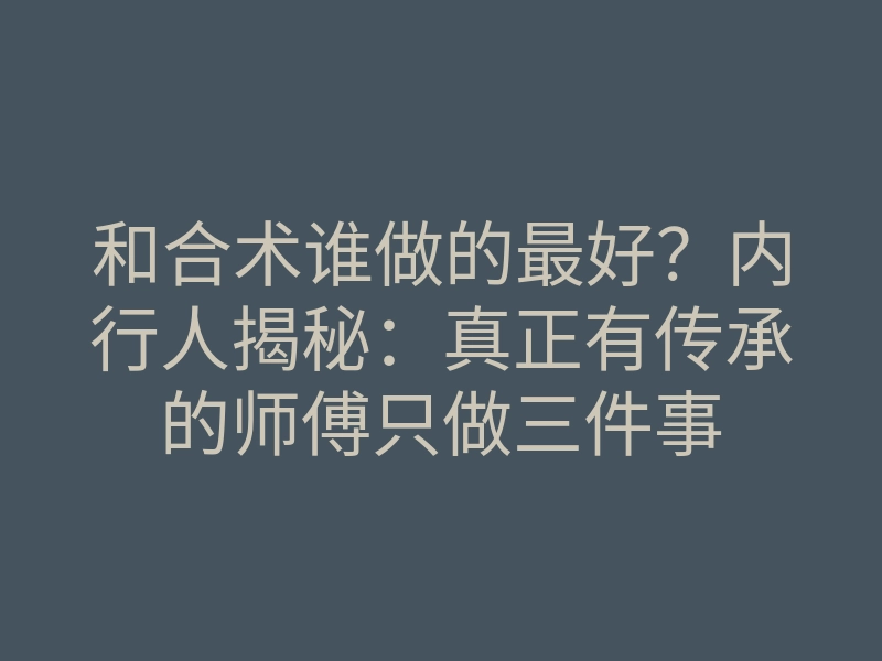 和合术谁做的最好?内行人揭秘:真正有传承的师傅只做三件事