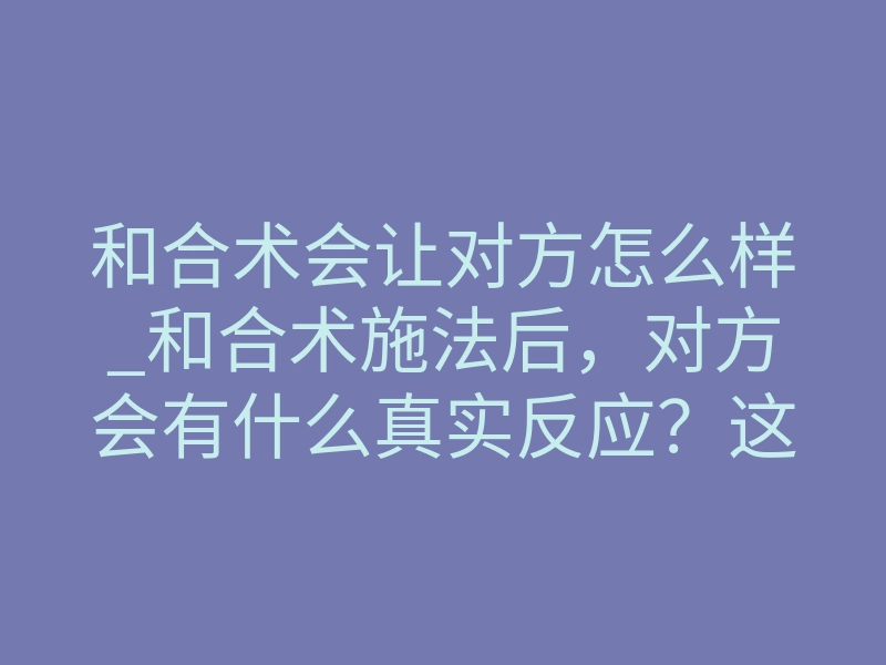和合术会让对方怎么样_和合术施法后,对方会有什么真实反应?这几点很准
