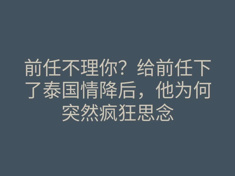 前任不理你?给前任下了泰国情降后,他为何突然疯狂思念
