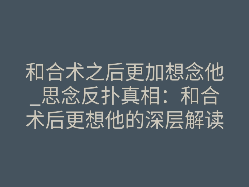 和合术之后更加想念他_思念反扑真相:和合术后更想他的深层解读