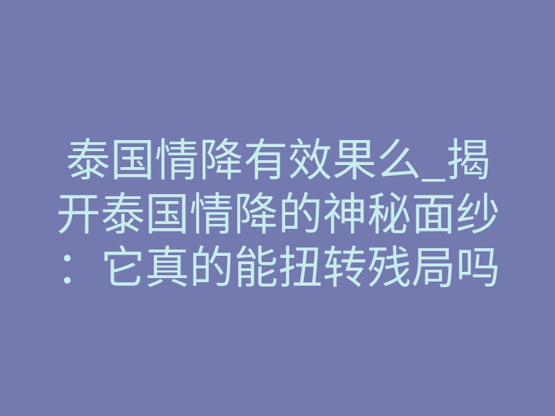 泰国情降有效果么_揭开泰国情降的神秘面纱:它真的能扭转残局吗?