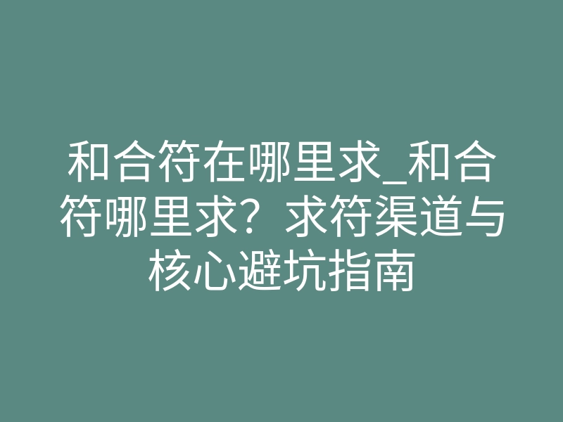 和合符在哪里求_和合符哪里求?求符渠道与核心避坑指南