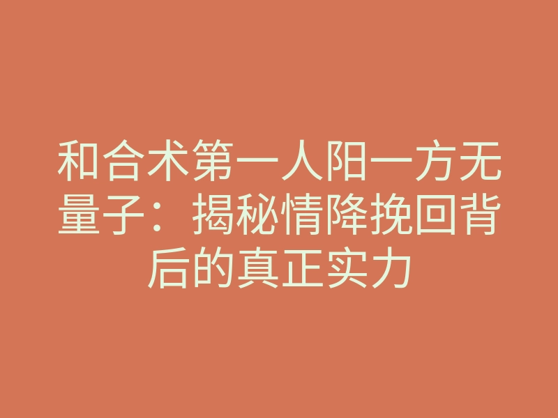 和合术第一人阳一方无量子:揭秘情降挽回背后的真正实力