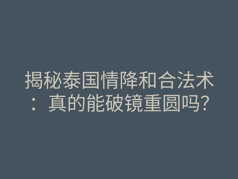 揭秘泰国情降和合法术:真的能破镜重圆吗?