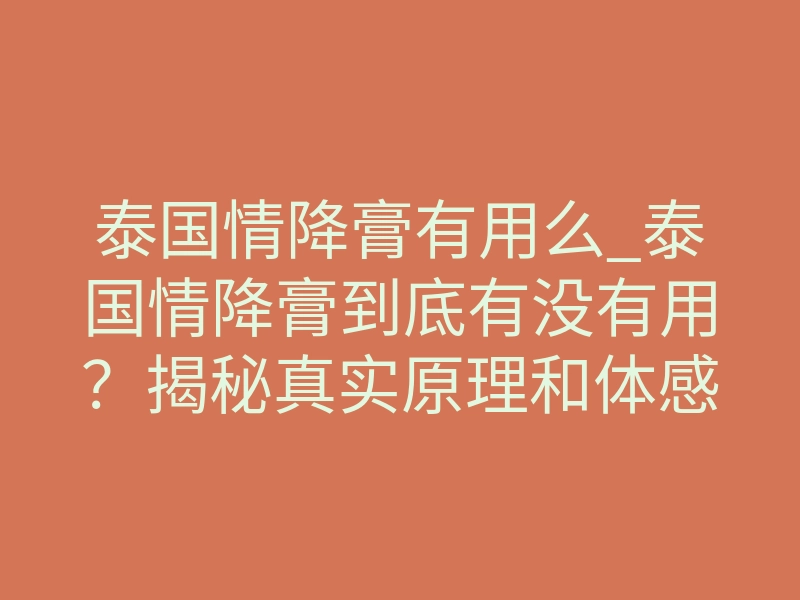 泰国情降膏有用么_泰国情降膏到底有没有用?揭秘真实原理和体感反馈