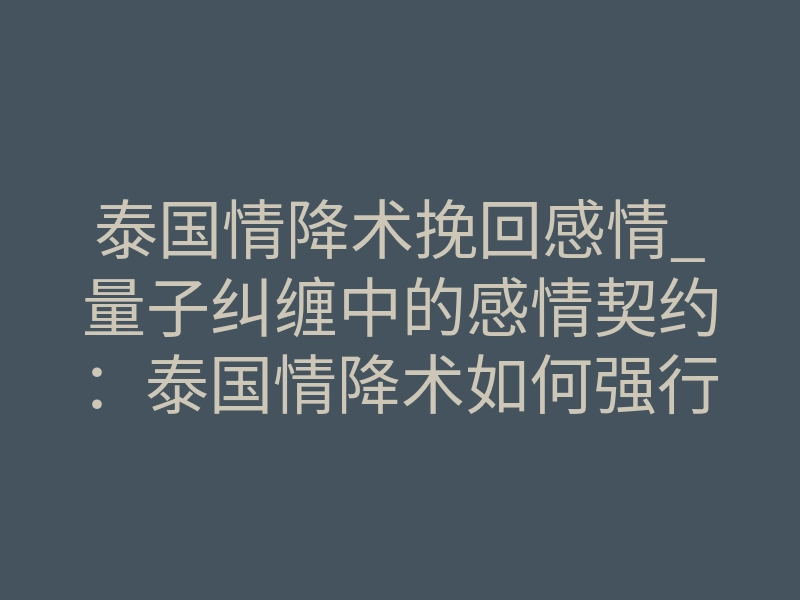 泰国情降术挽回感情_量子纠缠中的感情契约:泰国情降术如何强行修复破裂关系
