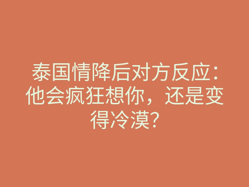泰国情降后对方反应:他会疯狂想你,还是变得冷漠?