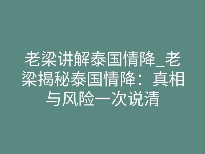 老梁讲解泰国情降_老梁揭秘泰国情降:真相与风险一次说清