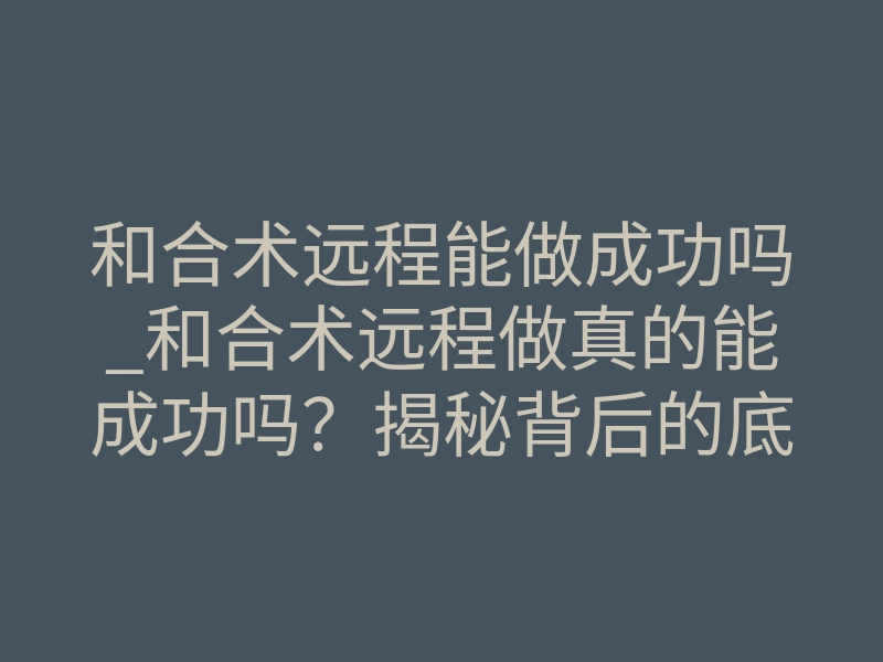 和合术远程能做成功吗_和合术远程做真的能成功吗?揭秘背后的底层原理