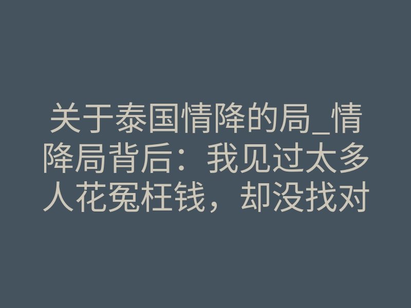 关于泰国情降的局_情降局背后:我见过太多人花冤枉钱,却没找对人