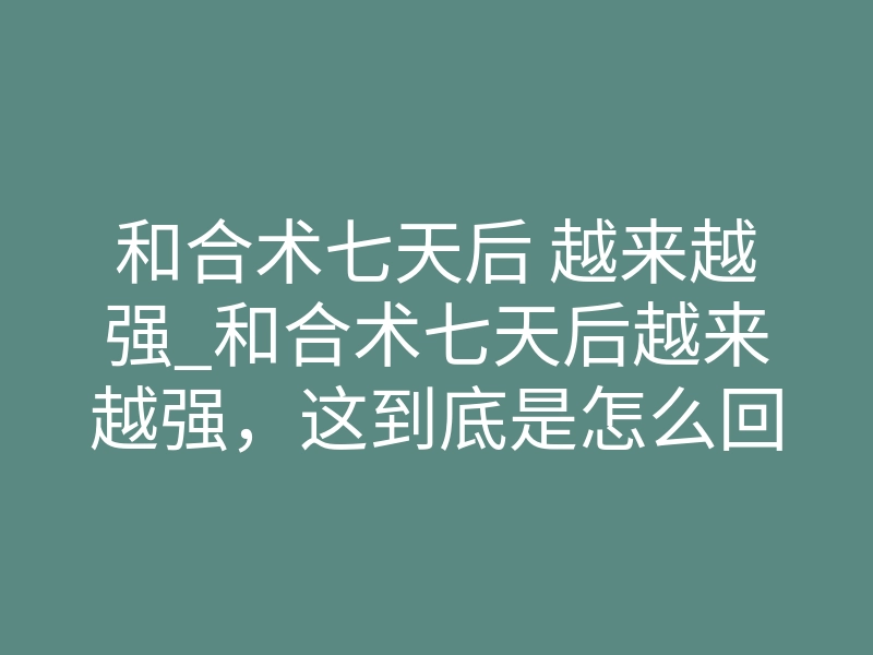 和合术七天后 越来越强_和合术七天后越来越强,这到底是怎么回事