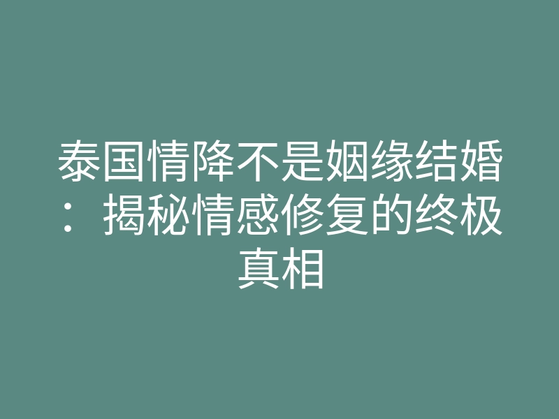 泰国情降不是姻缘结婚:揭秘情感修复的终极真相