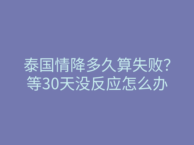 泰国情降多久算失败?等30天没反应怎么办