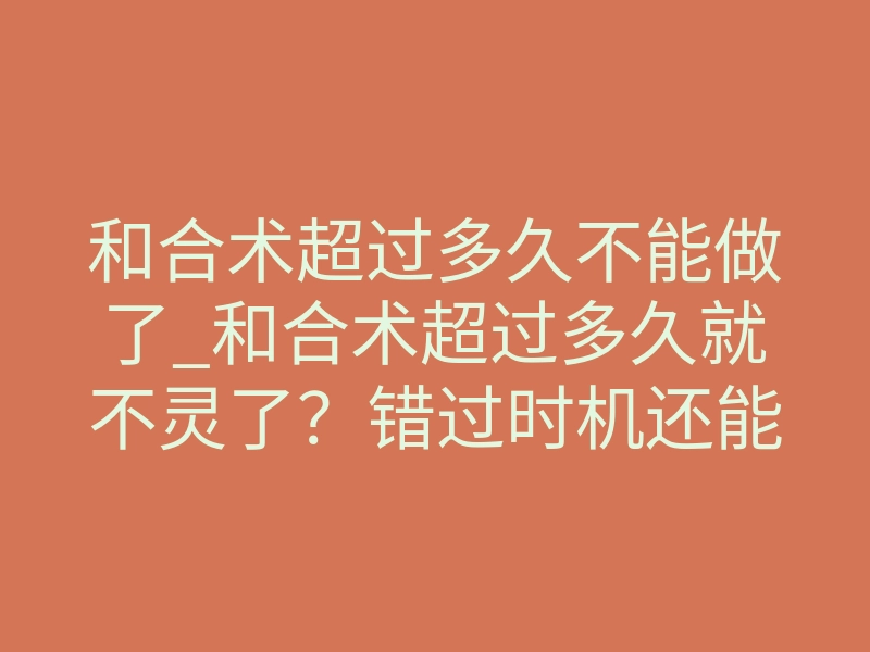 和合术超过多久不能做了_和合术超过多久就不灵了?错过时机还能补救吗