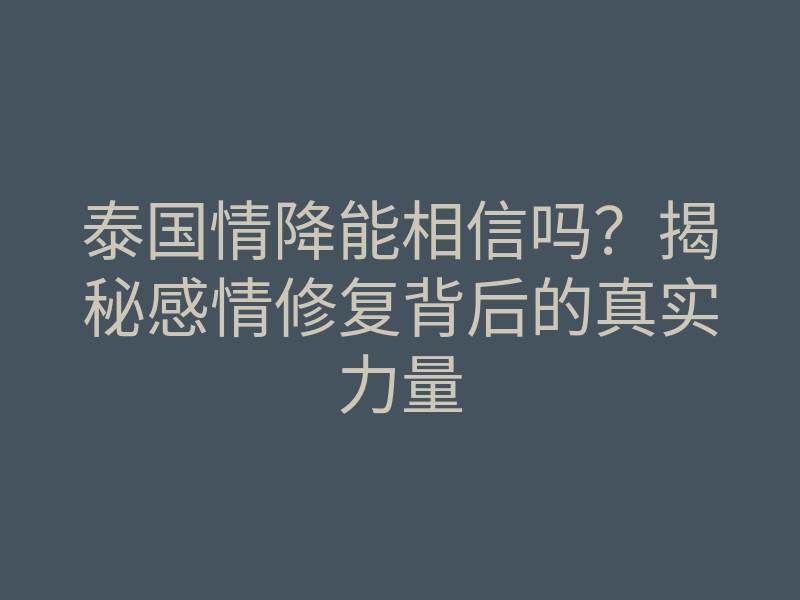 泰国情降能相信吗?揭秘感情修复背后的真实力量