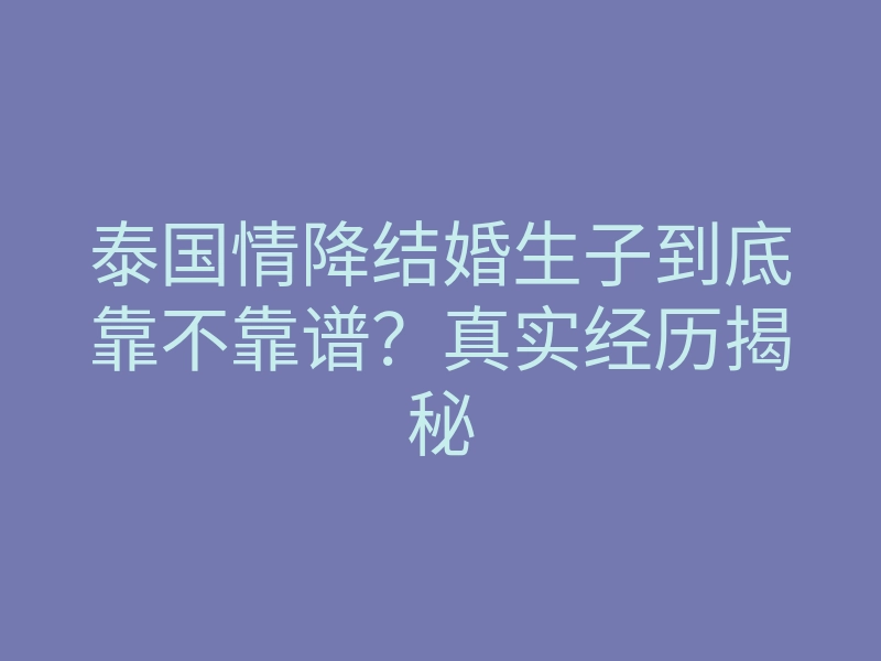 泰国情降结婚生子到底靠不靠谱?真实经历揭秘