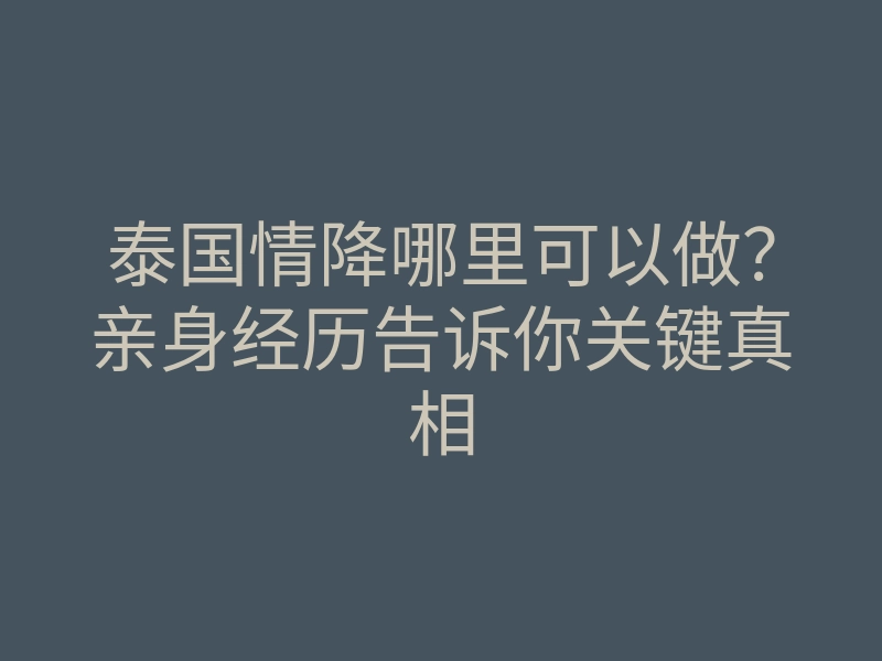 泰国情降哪里可以做？亲身经历告诉你关键真相