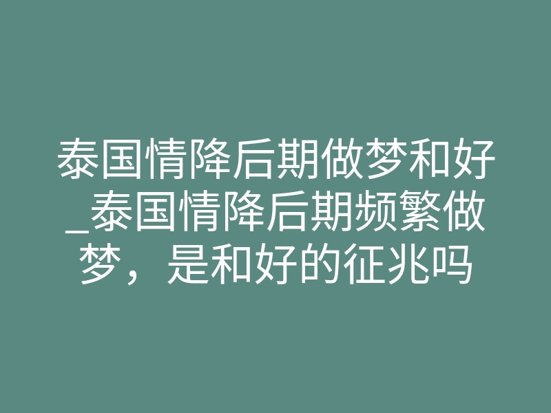 泰国情降后期做梦和好_泰国情降后期频繁做梦,是和好的征兆吗